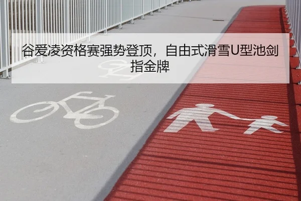 谷爱凌资格赛强势登顶，自由式滑雪U型池剑指金牌