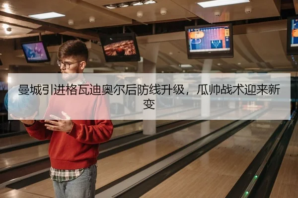 曼城引进格瓦迪奥尔后防线升级，瓜帅战术迎来新变